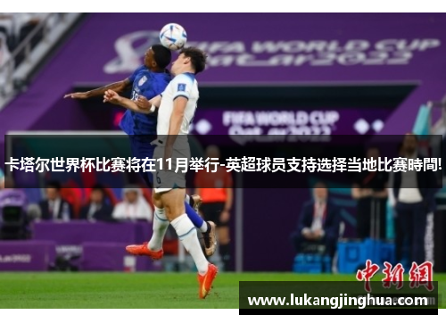 卡塔尔世界杯比赛将在11月举行-英超球员支持选择当地比赛時間!