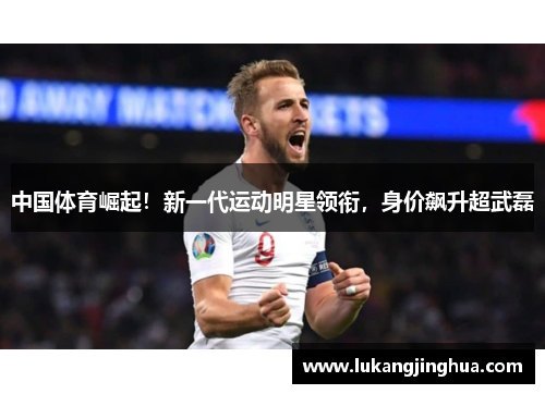 中国体育崛起！新一代运动明星领衔，身价飙升超武磊
