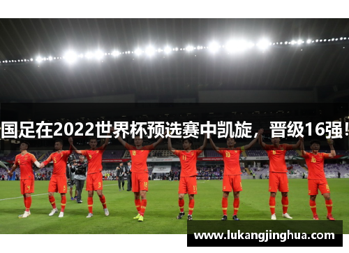 国足在2022世界杯预选赛中凯旋，晋级16强！